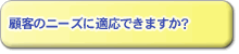 顧客のニーズに適応できますか？